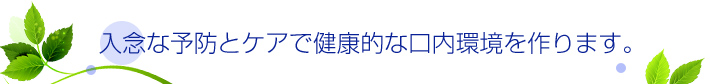 入念な予防とケアで健康的な口内環境を作ります。